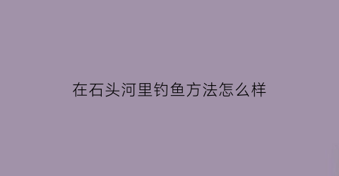 “在石头河里钓鱼方法怎么样(石头河边)