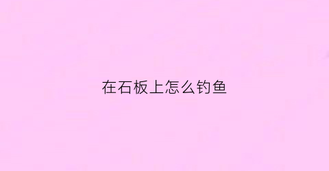 在石板上怎么钓鱼(石板条钓法)