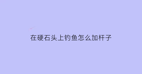 在硬石头上钓鱼怎么加杆子(野钓石头)