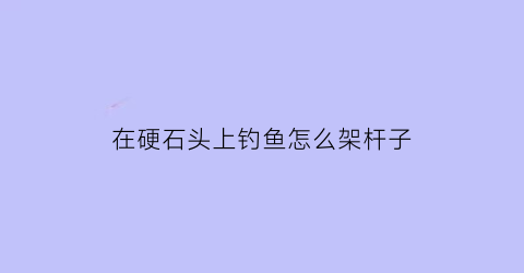 在硬石头上钓鱼怎么架杆子(用石头钓鱼)