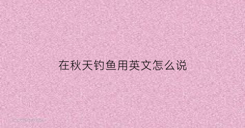 在秋天钓鱼用英文怎么说(秋天去钓鱼)