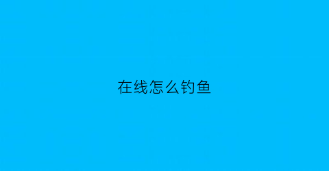 在线怎么钓鱼(钓鱼网站如何钓鱼)