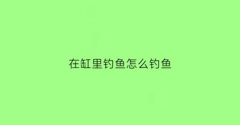 在缸里钓鱼怎么钓鱼(水缸里钓鱼)