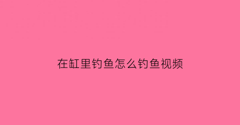 “在缸里钓鱼怎么钓鱼视频(在缸里钓鱼怎么钓鱼视频教学)