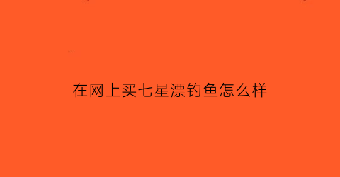 在网上买七星漂钓鱼怎么样(购买七星漂)