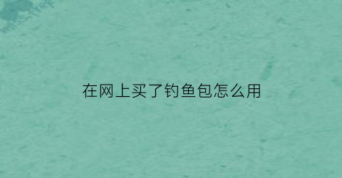 在网上买了钓鱼包怎么用(钓鱼包选择)