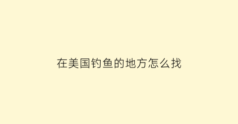 在美国钓鱼的地方怎么找(美国钓鱼圣地在哪个州)