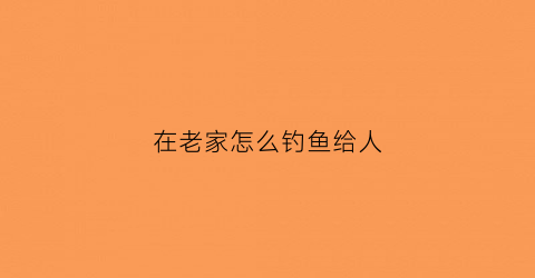 在老家怎么钓鱼给人(在自己家钓鱼)