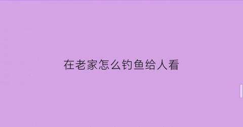 “在老家怎么钓鱼给人看(钓鱼怎么拿回家)