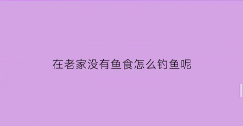 “在老家没有鱼食怎么钓鱼呢(没有家的鱼)