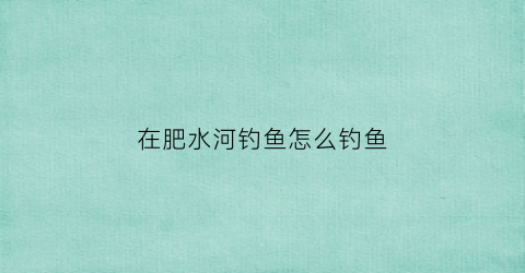 在肥水河钓鱼怎么钓鱼(在肥水河钓鱼怎么钓鱼最好)