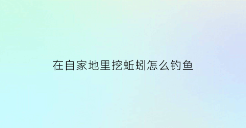 在自家地里挖蚯蚓怎么钓鱼(在自家地里挖蚯蚓怎么钓鱼呢)