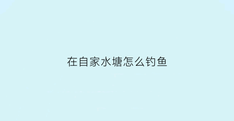 “在自家水塘怎么钓鱼(在自家水塘怎么钓鱼视频)