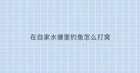 在自家水塘里钓鱼怎么打窝(塘里面怎么钓鱼)