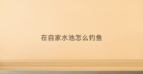在自家水池怎么钓鱼(自家池塘钓鱼)