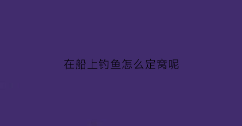 在船上钓鱼怎么定窝呢(船钓怎么打窝)