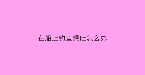 在船上钓鱼想吐怎么办(在船上钓鱼简笔画)