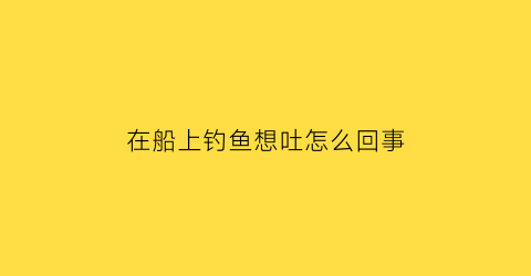 在船上钓鱼想吐怎么回事(钓鱼船上好钓鱼不)