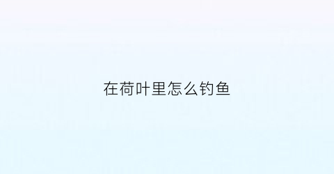 在荷叶里怎么钓鱼(荷叶多的池塘怎么钓鱼)