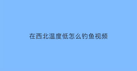 “在西北温度低怎么钓鱼视频(在西北温度低怎么钓鱼视频教程)