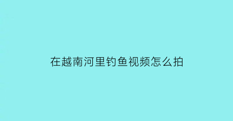 在越南河里钓鱼视频怎么拍