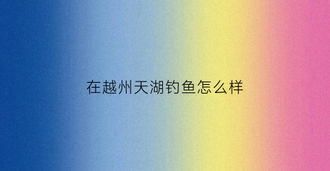 在越州天湖钓鱼怎么样(越州天湖可以钓鱼吗)