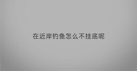 在近岸钓鱼怎么不挂底呢(鱼靠岸不能钓)
