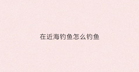 在近海钓鱼怎么钓鱼(近海钓鱼需要什么装备)