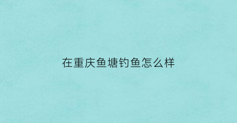 在重庆鱼塘钓鱼怎么样