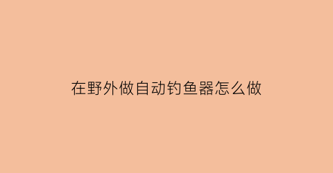 “在野外做自动钓鱼器怎么做(自制自动钓鱼神器视频)