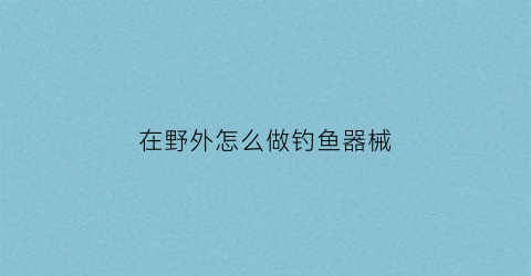 在野外怎么做钓鱼器械