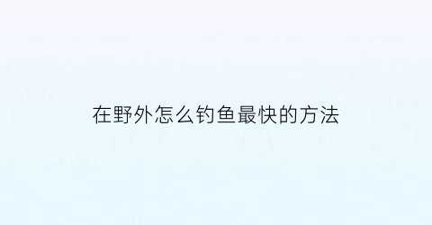 在野外怎么钓鱼最快的方法