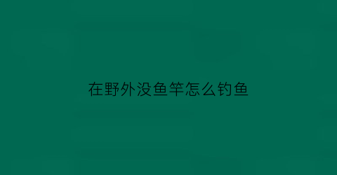 “在野外没鱼竿怎么钓鱼(在野外没鱼竿怎么钓鱼视频)