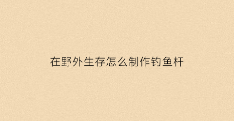 在野外生存怎么制作钓鱼杆(野外生存鱼竿)