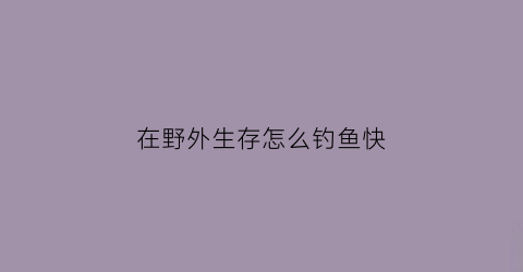 在野外生存怎么钓鱼快(在野外钓鱼怎么钓)