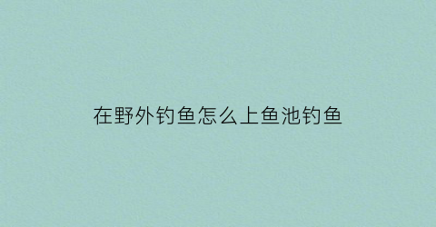 在野外钓鱼怎么上鱼池钓鱼