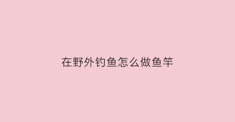在野外钓鱼怎么做鱼竿(在野外如何做鱼钩)