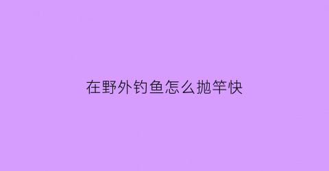 在野外钓鱼怎么抛竿快(在野外钓鱼怎么抛竿快一点)