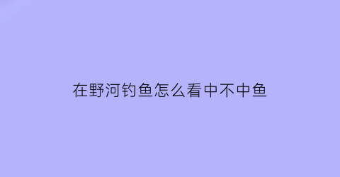 “在野河钓鱼怎么看中不中鱼(怎么找野河钓鱼)