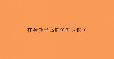 “在金沙半岛钓鱼怎么钓鱼(金沙半岛有什么说法)