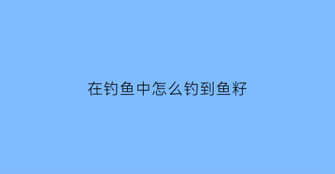 在钓鱼中怎么钓到鱼籽