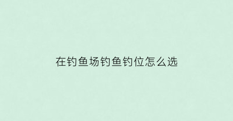 在钓鱼场钓鱼钓位怎么选(钓鱼场钓位设计图)