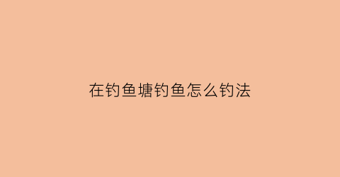 在钓鱼塘钓鱼怎么钓法(在钓鱼塘钓鱼怎么钓法最好)