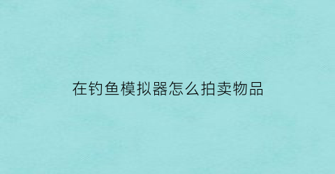在钓鱼模拟器怎么拍卖物品(钓鱼模拟器怎么钓)
