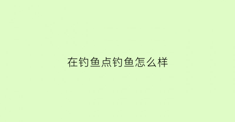 在钓鱼点钓鱼怎么样(钓鱼点必须全钓完才会刷新吗)