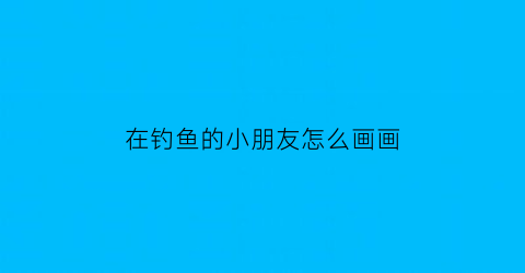 在钓鱼的小朋友怎么画画