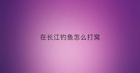 在长江钓鱼怎么打窝(长江钓鱼如何打窝)