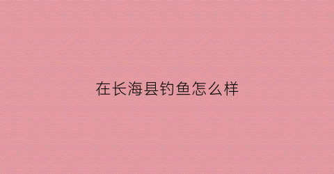 在长海县钓鱼怎么样(长海县哪个岛适合钓鱼)