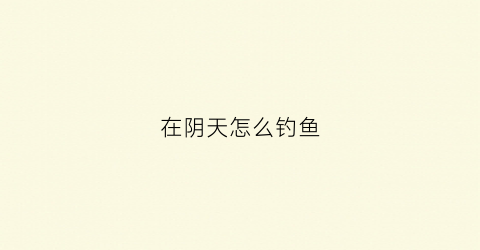 在阴天怎么钓鱼(钓鱼阴天怎么钓鱼)
