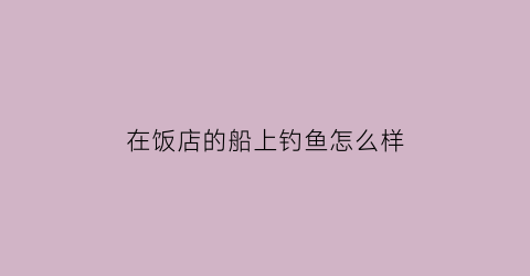 “在饭店的船上钓鱼怎么样(在饭店的船上钓鱼怎么样才算违法)